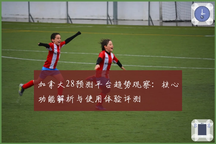 加拿大28预测平台趋势观察：核心功能解析与使用体验评测