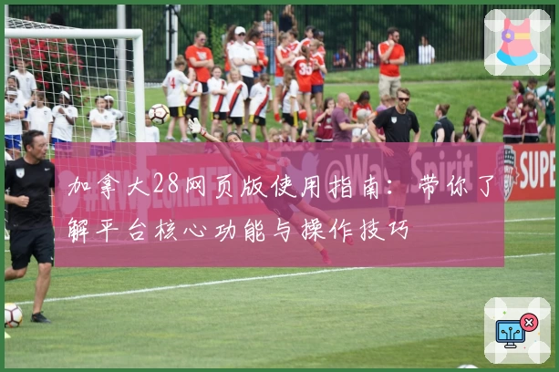 加拿大28网页版使用指南:带你了解平台核心功能与操作技巧