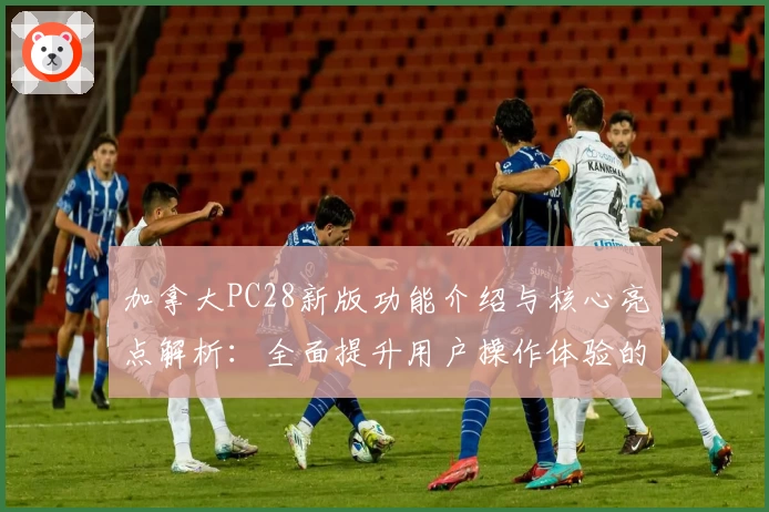 加拿大PC28新版功能介绍与核心亮点解析：全面提升用户操作体验的详细指南