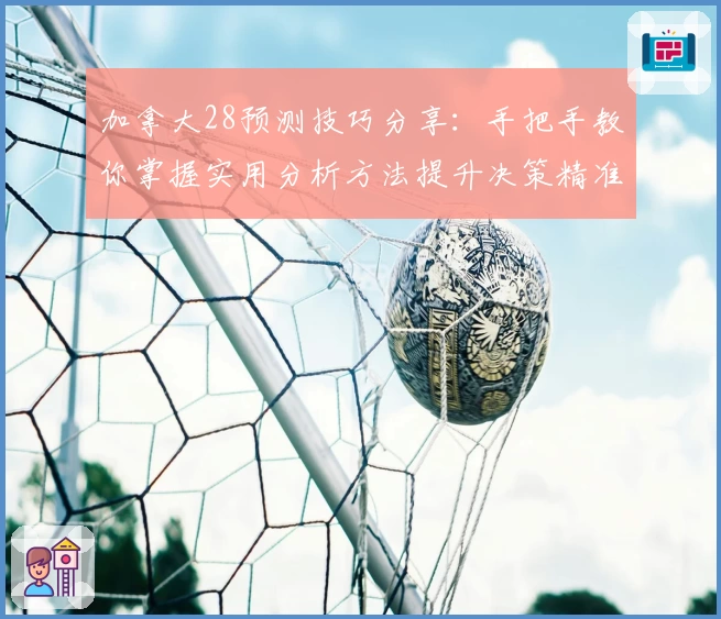 加拿大28预测技巧分享:手把手教你掌握实用分析方法提升决策精准度