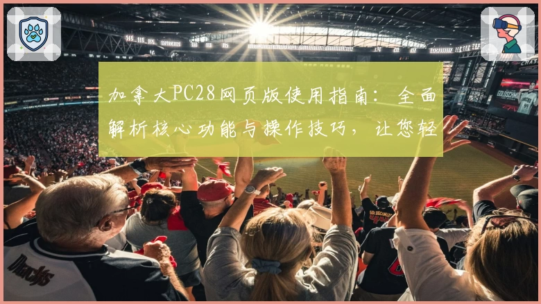 加拿大PC28网页版使用指南:全面解析核心功能与操作技巧,让您轻松上手