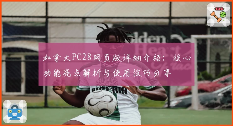 加拿大PC28网页版详细介绍：核心功能亮点解析与使用技巧分享