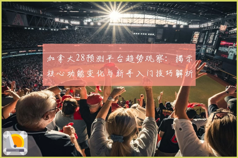 加拿大28预测平台趋势观察：揭示核心功能变化与新手入门技巧解析