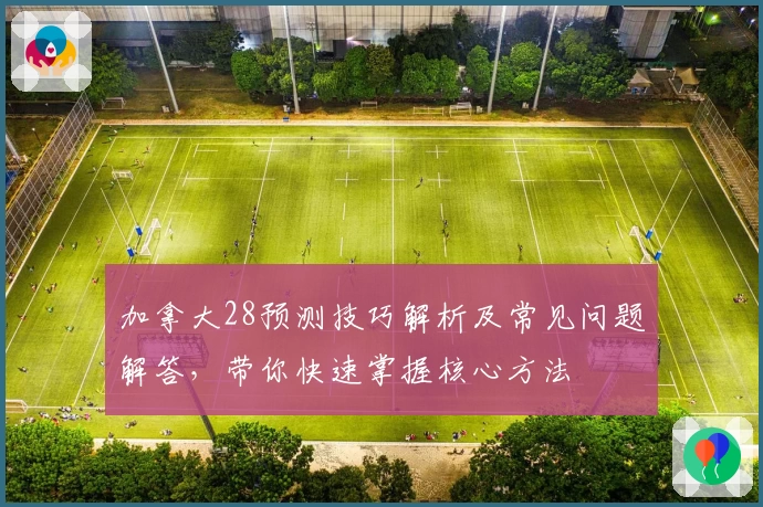 加拿大28预测技巧解析及常见问题解答，带你快速掌握核心方法