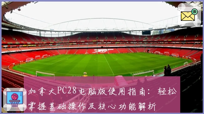 加拿大PC28电脑版使用指南:轻松掌握基础操作及核心功能解析