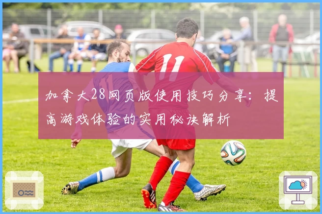 加拿大28网页版使用技巧分享：提高游戏体验的实用秘诀解析