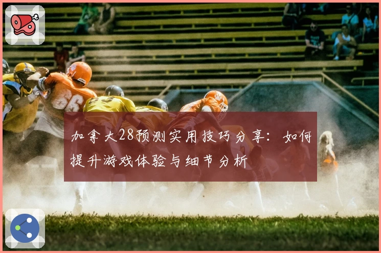 加拿大28预测实用技巧分享：如何提升游戏体验与细节分析