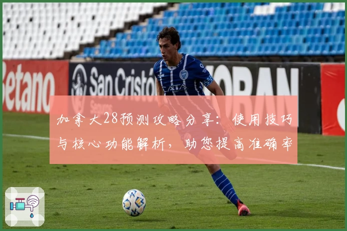 加拿大28预测攻略分享：使用技巧与核心功能解析，助您提高准确率