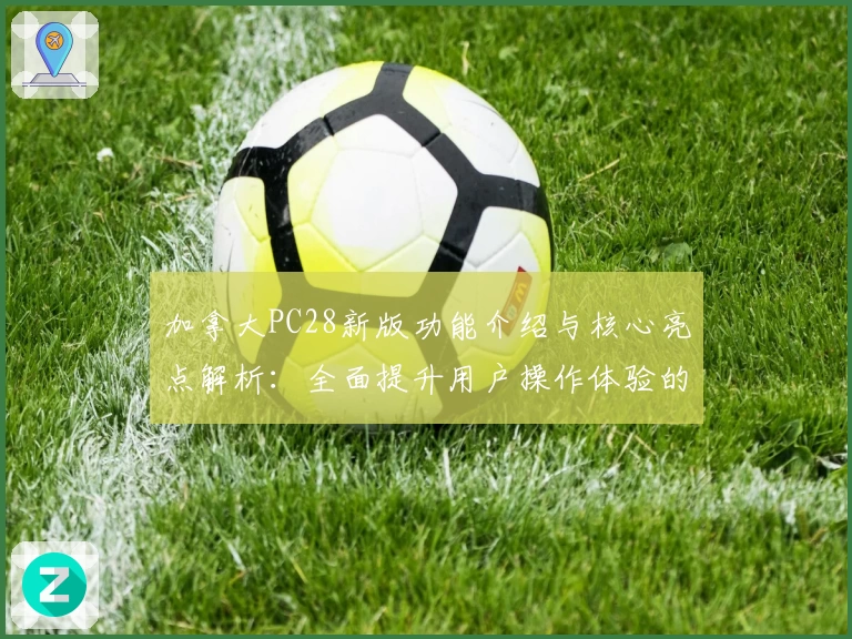 加拿大PC28新版功能介绍与核心亮点解析:全面提升用户操作体验的详细指南