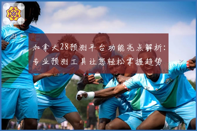 加拿大28预测平台功能亮点解析：专业预测工具让您轻松掌握趋势