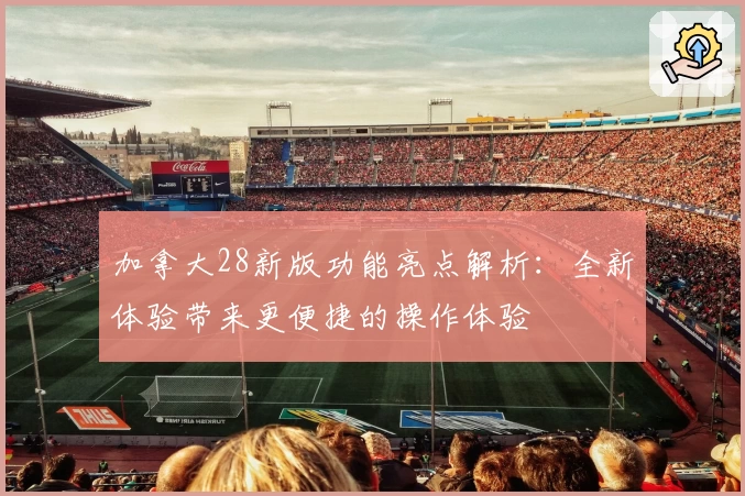 加拿大28新版功能亮点解析：全新体验带来更便捷的操作体验