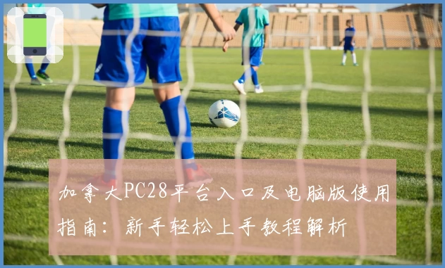 加拿大PC28平台入口及电脑版使用指南：新手轻松上手教程解析