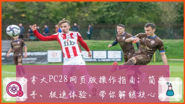 加拿大PC28网页版操作指南：简单上手、极速体验，带你解锁核心功能与实用技巧