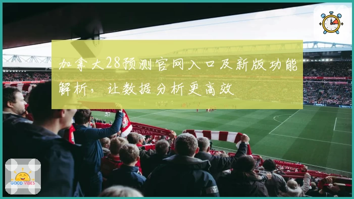 加拿大28预测官网入口及新版功能解析，让数据分析更高效