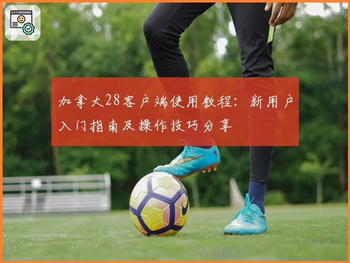 加拿大28客户端使用教程：新用户入门指南及操作技巧分享