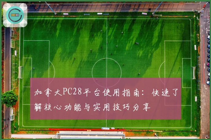 加拿大PC28平台使用指南：快速了解核心功能与实用技巧分享