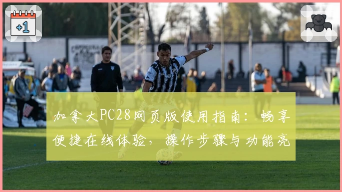 加拿大PC28网页版使用指南：畅享便捷在线体验，操作步骤与功能亮点解析