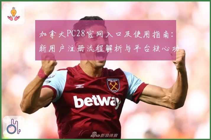 加拿大PC28官网入口及使用指南：新用户注册流程解析与平台核心功能介绍