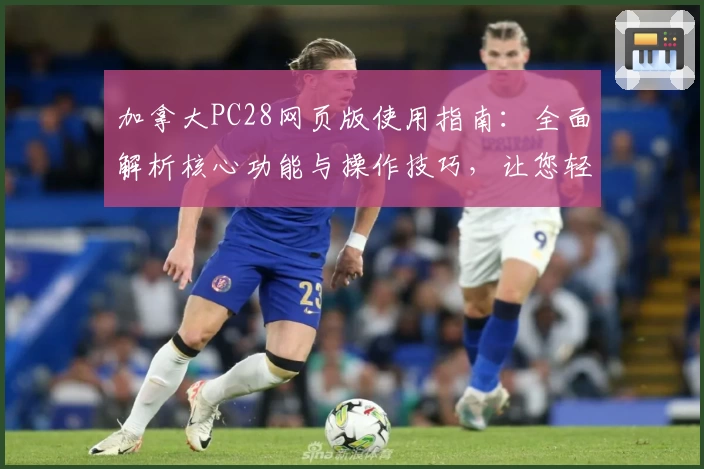 加拿大PC28网页版使用指南：全面解析核心功能与操作技巧，让您轻松上手