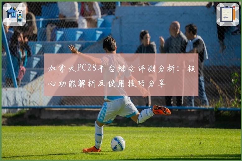 加拿大PC28平台综合评测分析：核心功能解析及使用技巧分享