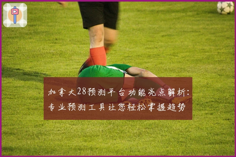 加拿大28预测平台功能亮点解析：专业预测工具让您轻松掌握趋势
