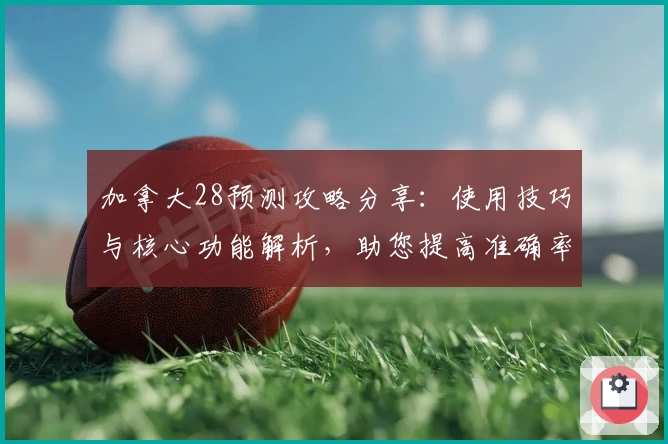 加拿大28预测攻略分享：使用技巧与核心功能解析，助您提高准确率