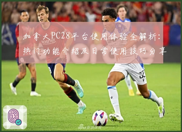 加拿大PC28平台使用体验全解析：热门功能介绍及日常使用技巧分享