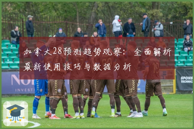 加拿大28预测趋势观察：全面解析最新使用技巧与数据分析