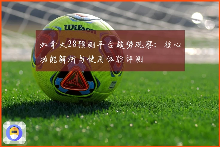 加拿大28预测平台趋势观察:核心功能解析与使用体验评测
